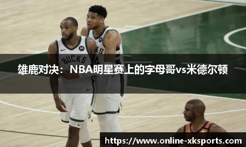 雄鹿对决：NBA明星赛上的字母哥vs米德尔顿